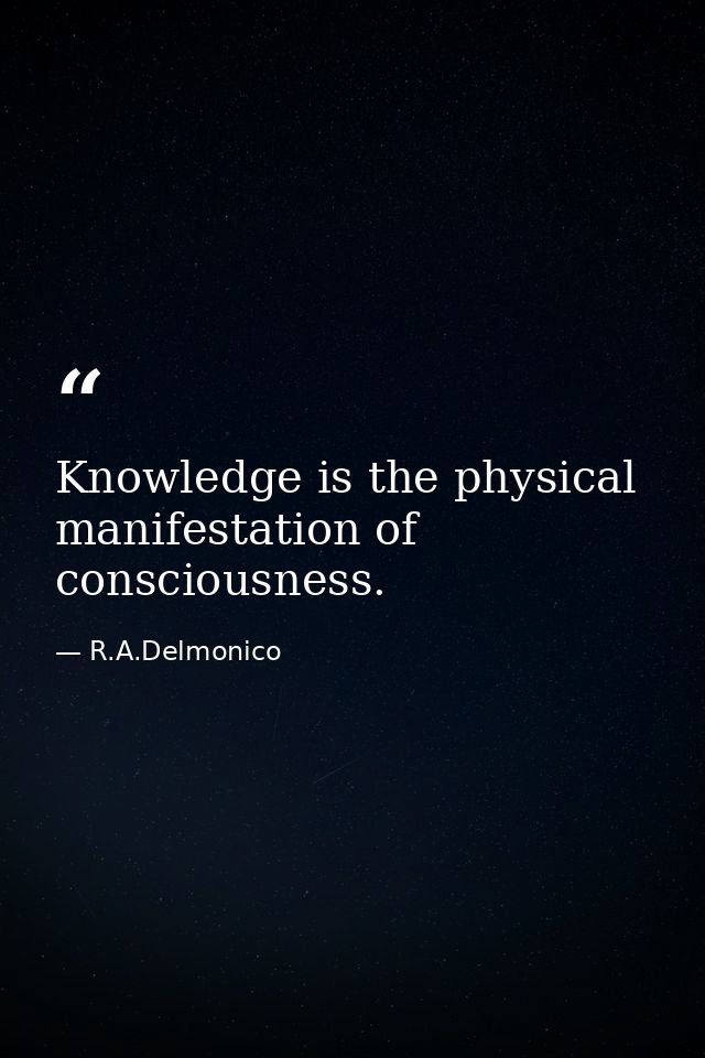 Knowledge is the physical manifestation of consciousness. — R.A.Delmonico