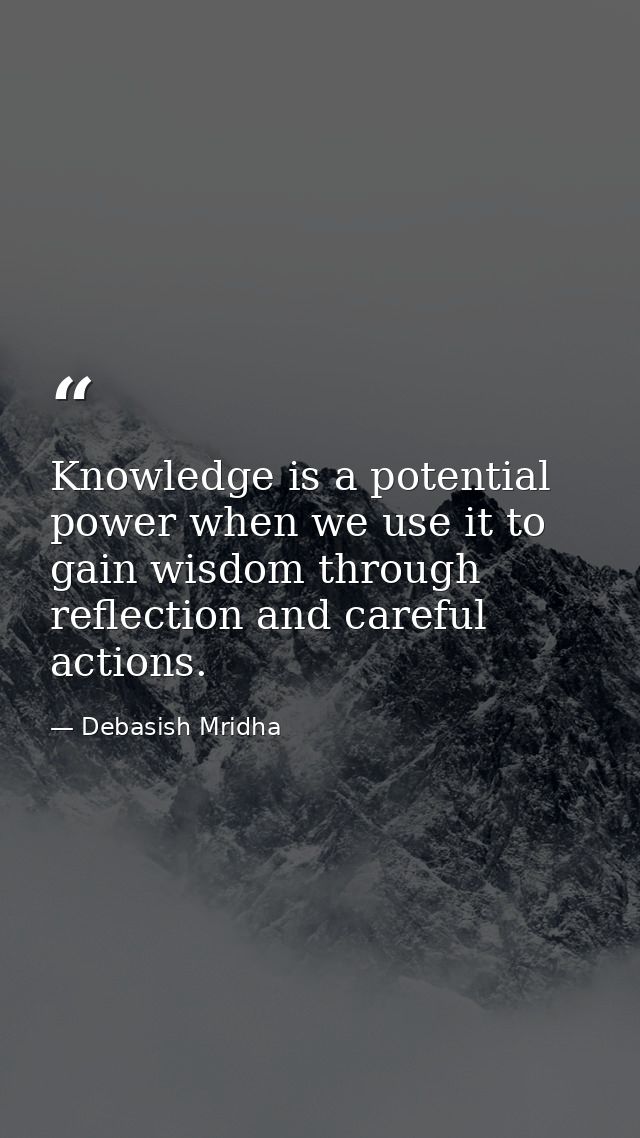 Knowledge is a potential power when we use it to gain wisdom through reflection and careful actions. — Debasish Mridha
