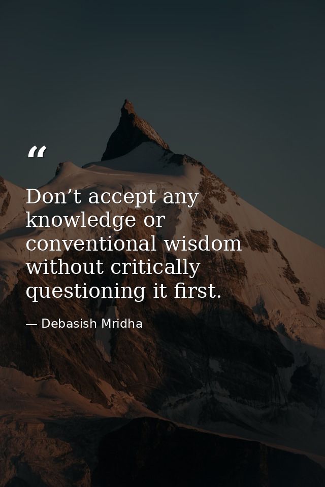 Don’t accept any knowledge or conventional wisdom without critically questioning it first. — Debasish Mridha