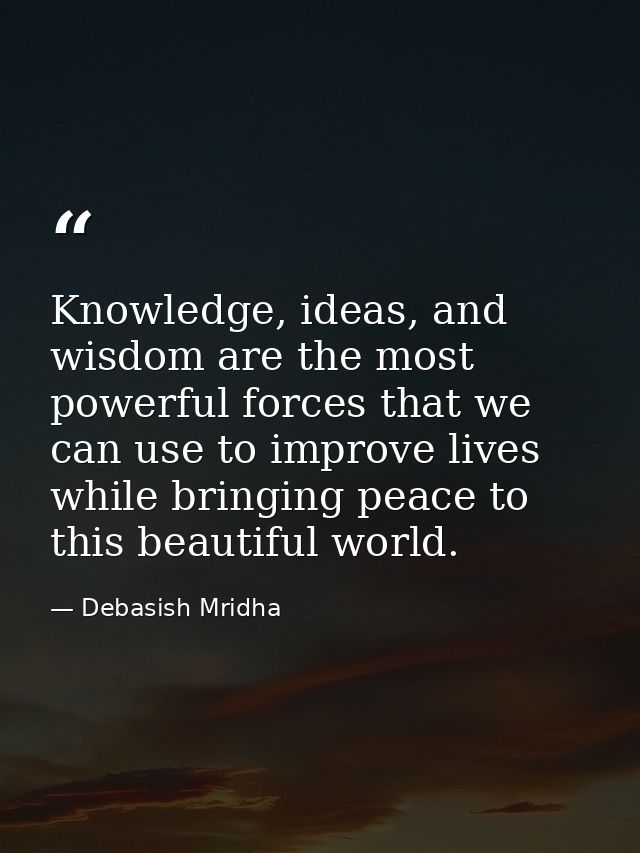 Knowledge, ideas, and wisdom are the most powerful forces that we can use to improve lives while bringing peace to this  — Debasish Mridha