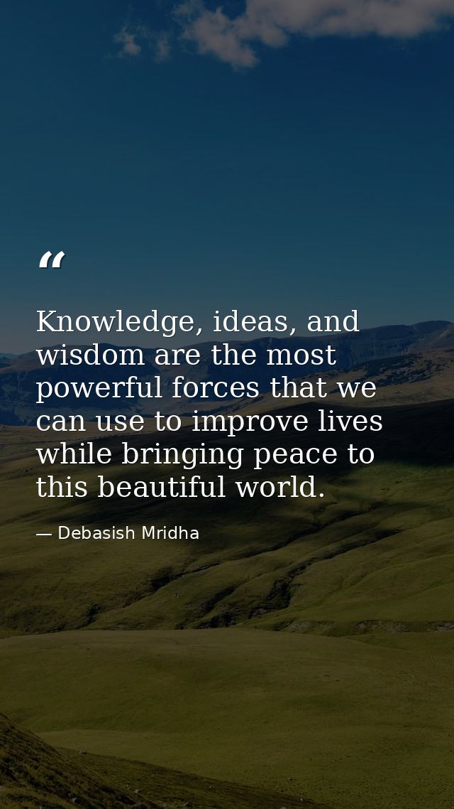 Knowledge, ideas, and wisdom are the most powerful forces that we can use to improve lives while bringing peace to this  — Debasish Mridha