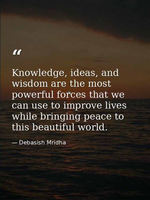 Knowledge, ideas, and wisdom are the most powerful forces that we can use to improve lives while bringing peace to this  — Debasish Mridha