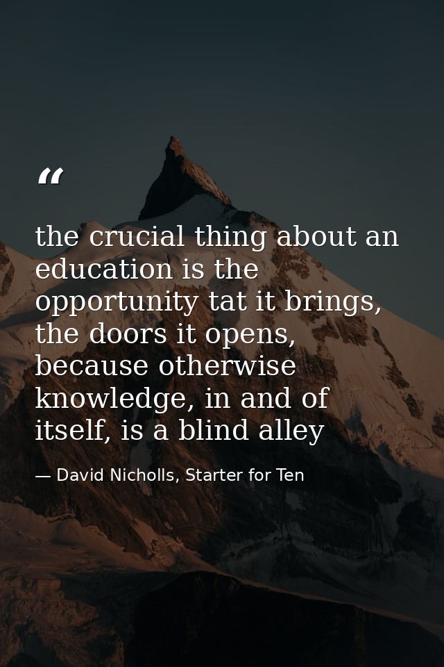 the crucial thing about an education is the opportunity tat it brings, the doors it opens, because otherwise knowledge,  — David Nicholls, Starter for Ten