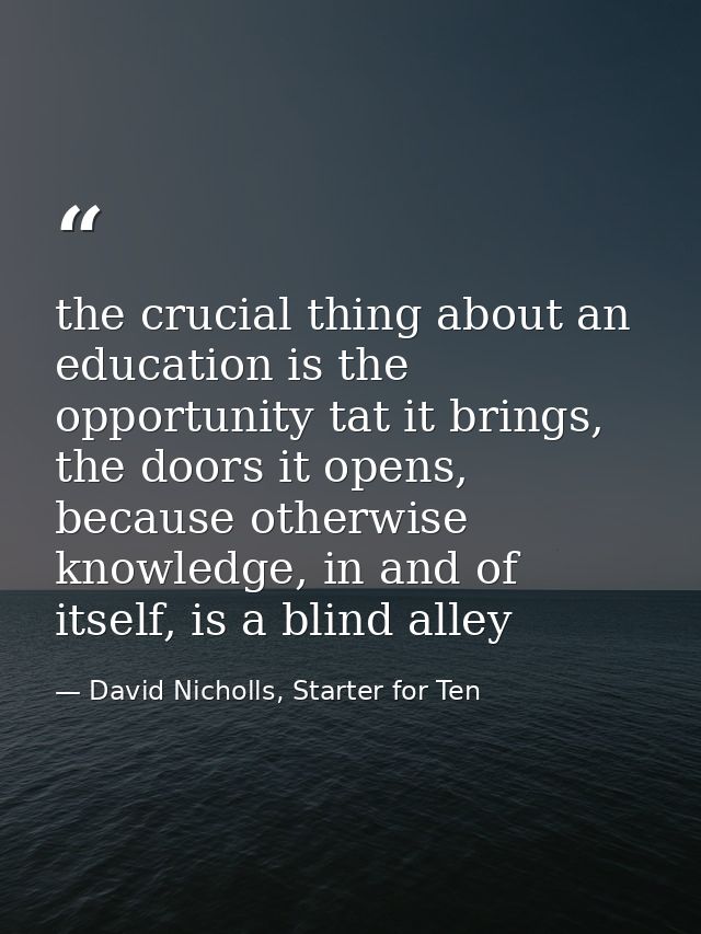 the crucial thing about an education is the opportunity tat it brings, the doors it opens, because otherwise knowledge,  — David Nicholls, Starter for Ten