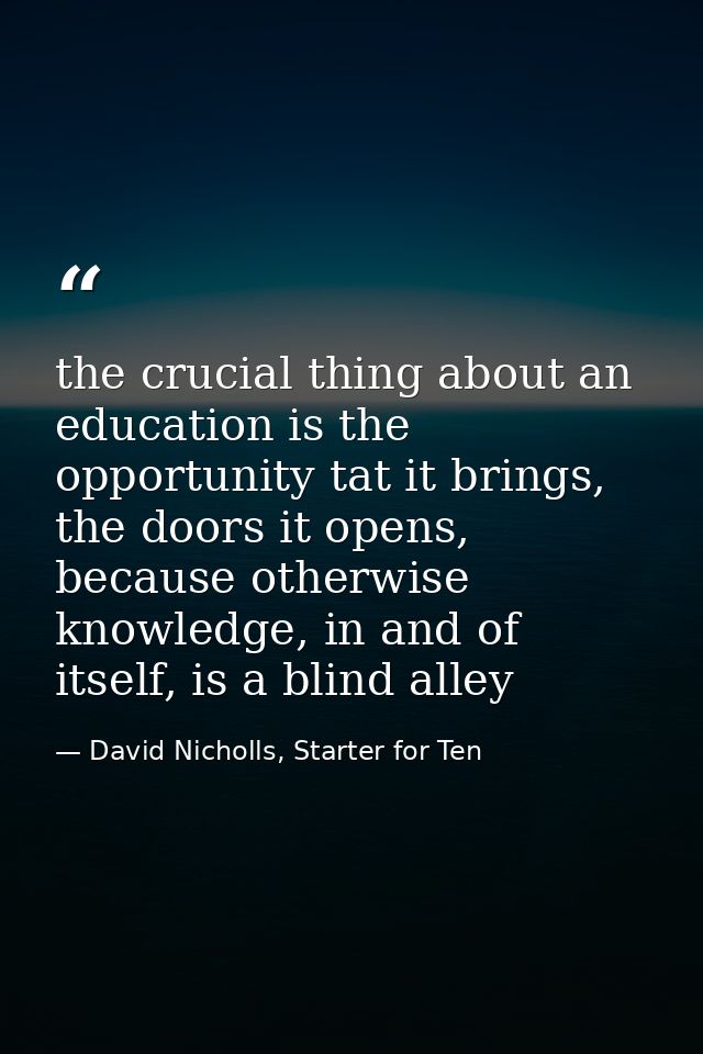 the crucial thing about an education is the opportunity tat it brings, the doors it opens, because otherwise knowledge,  — David Nicholls, Starter for Ten