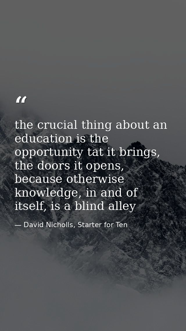 the crucial thing about an education is the opportunity tat it brings, the doors it opens, because otherwise knowledge,  — David Nicholls, Starter for Ten