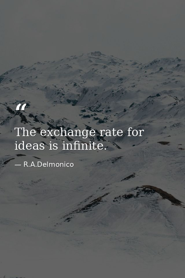 The exchange rate for ideas is infinite. — R.A.Delmonico