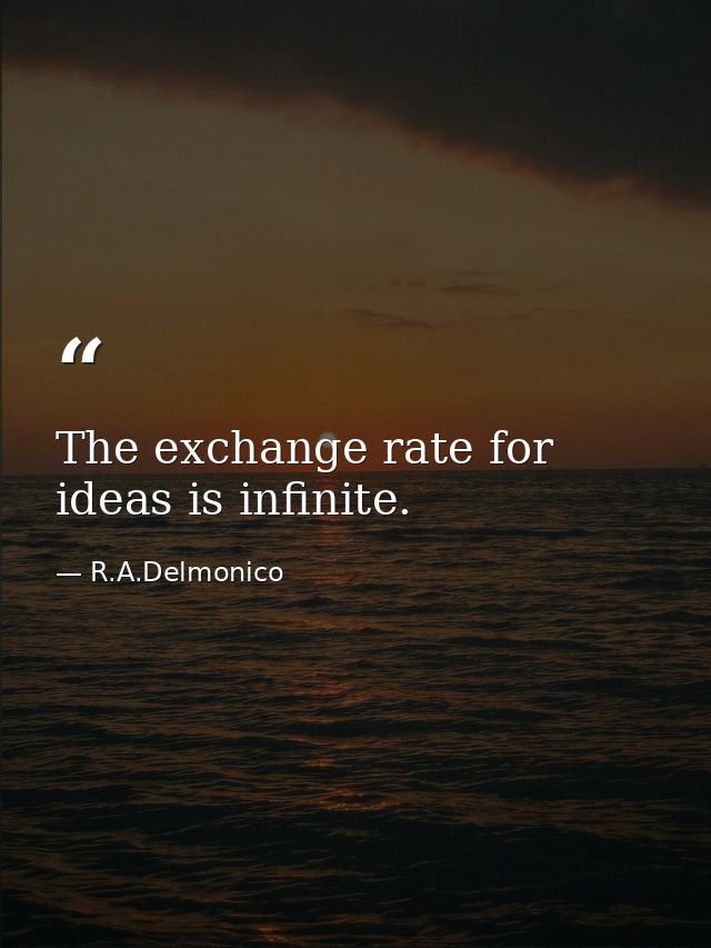 The exchange rate for ideas is infinite. — R.A.Delmonico