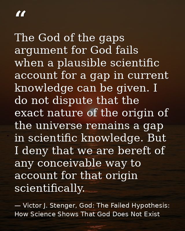 The God of the gaps argument for God fails when a plausible scientific account for a gap in current knowledge can be giv — Victor J. Stenger, God: The Failed Hypothesis: How Science Shows That God Does Not Exist