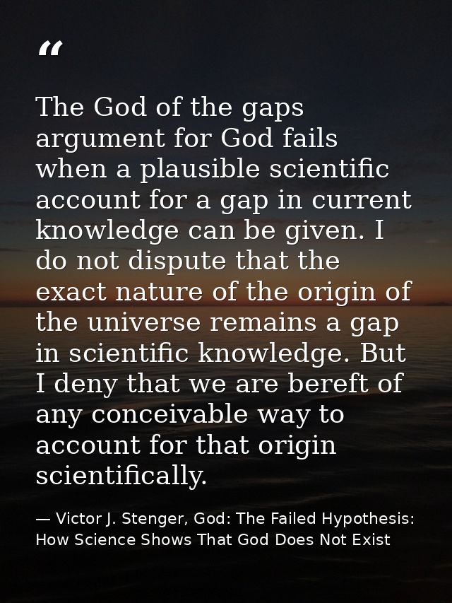 The God of the gaps argument for God fails when a plausible scientific account for a gap in current knowledge can be giv — Victor J. Stenger, God: The Failed Hypothesis: How Science Shows That God Does Not Exist