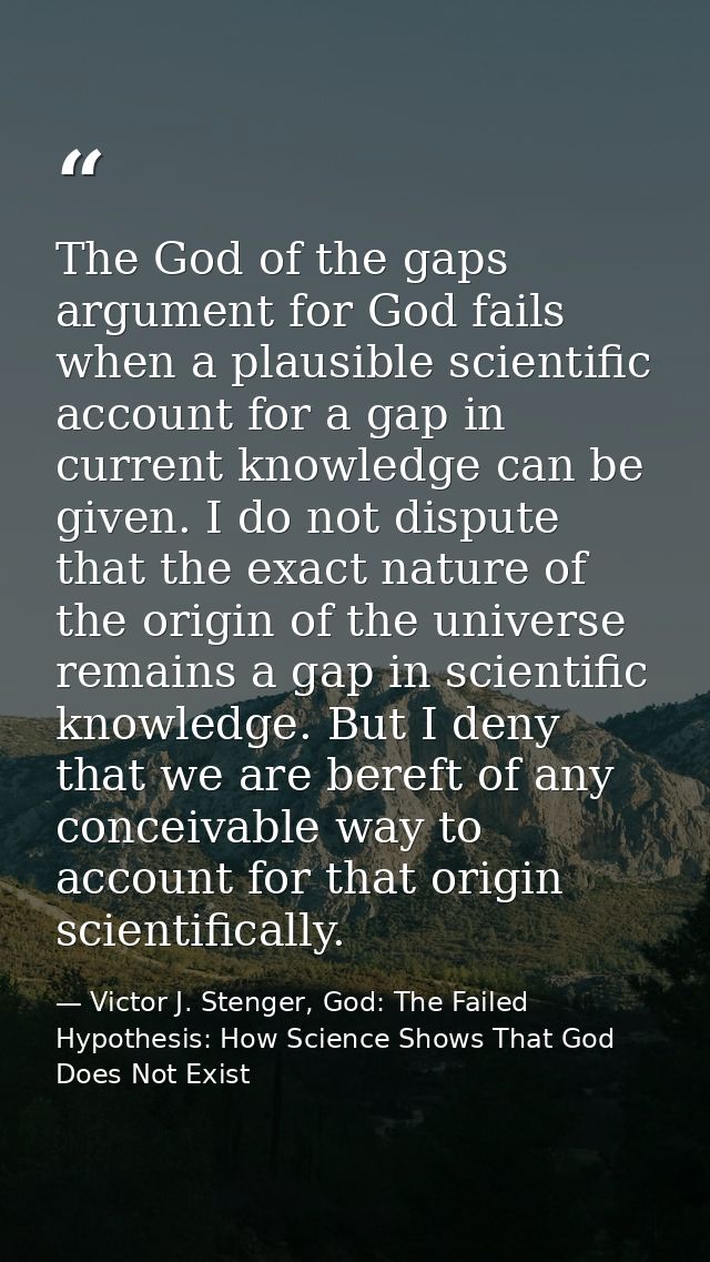 The God of the gaps argument for God fails when a plausible scientific account for a gap in current knowledge can be giv — Victor J. Stenger, God: The Failed Hypothesis: How Science Shows That God Does Not Exist