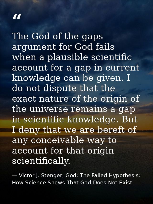 The God of the gaps argument for God fails when a plausible scientific account for a gap in current knowledge can be giv — Victor J. Stenger, God: The Failed Hypothesis: How Science Shows That God Does Not Exist