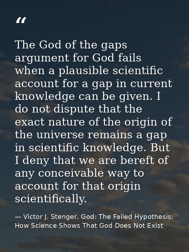 The God of the gaps argument for God fails when a plausible scientific account for a gap in current knowledge can be giv — Victor J. Stenger, God: The Failed Hypothesis: How Science Shows That God Does Not Exist