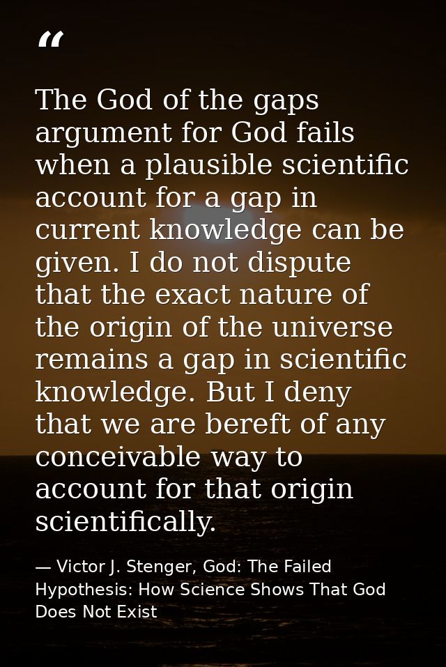 The God of the gaps argument for God fails when a plausible scientific account for a gap in current knowledge can be giv — Victor J. Stenger, God: The Failed Hypothesis: How Science Shows That God Does Not Exist