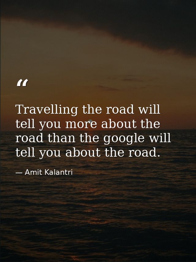 Travelling the road will tell you more about the road than the google will tell you about the road. — Amit Kalantri