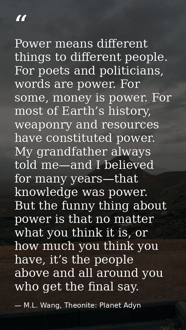 Power means different things to different people. For poets and politicians, words are power. For some, money is power.  — M.L. Wang, Theonite: Planet Adyn