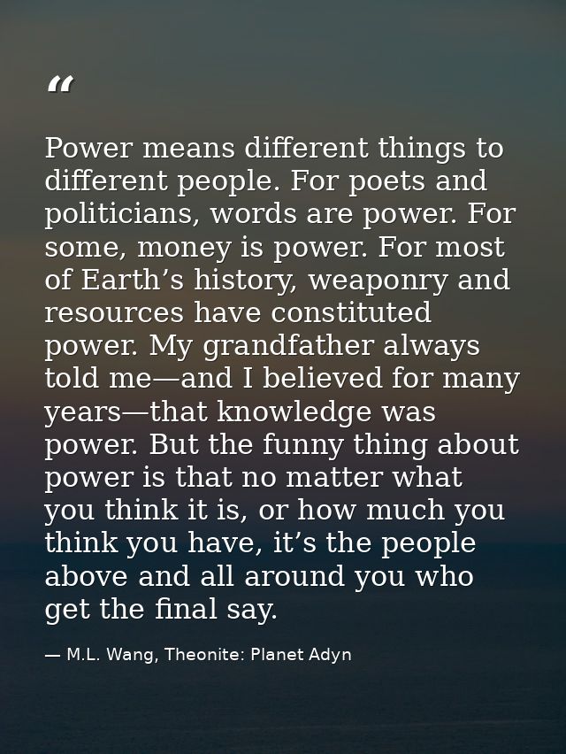 Power means different things to different people. For poets and politicians, words are power. For some, money is power.  — M.L. Wang, Theonite: Planet Adyn