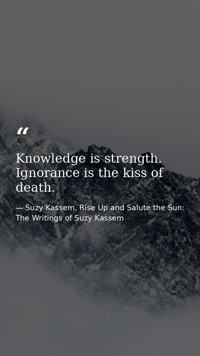 Knowledge is strength. Ignorance is the kiss of death. — Suzy Kassem, Rise Up and Salute the Sun: The Writings of Suzy Kassem