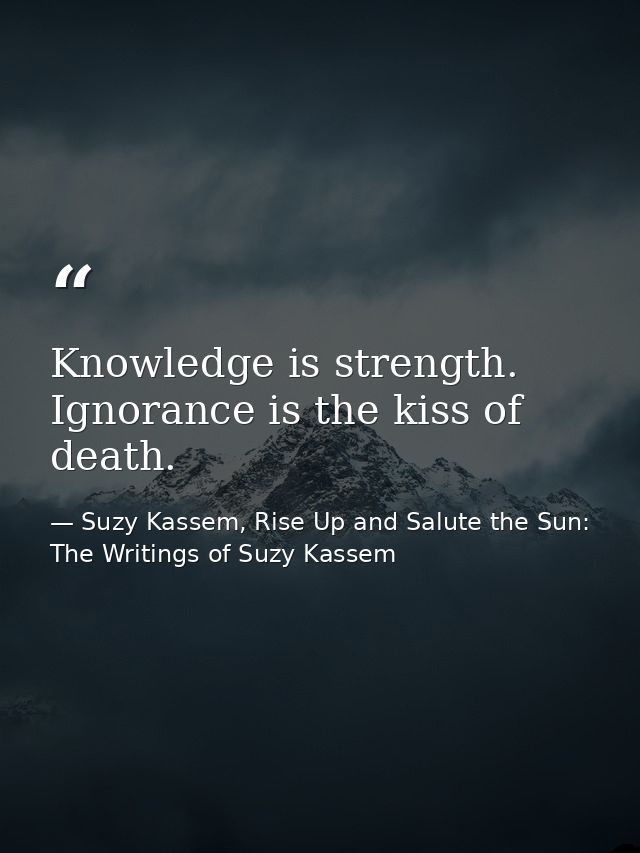 Knowledge is strength. Ignorance is the kiss of death. — Suzy Kassem, Rise Up and Salute the Sun: The Writings of Suzy Kassem