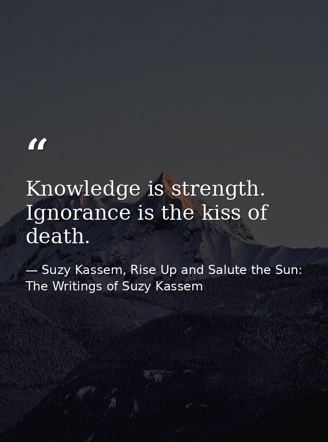 Knowledge is strength. Ignorance is the kiss of death. — Suzy Kassem, Rise Up and Salute the Sun: The Writings of Suzy Kassem