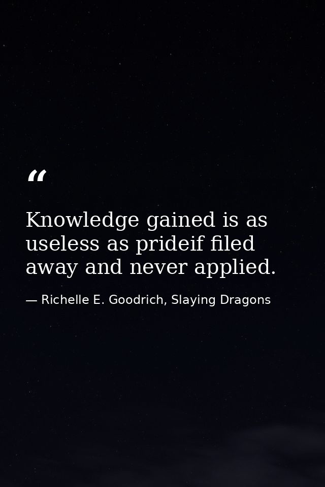 Knowledge gained is as useless as prideif filed away and never applied. — Richelle E. Goodrich, Slaying Dragons