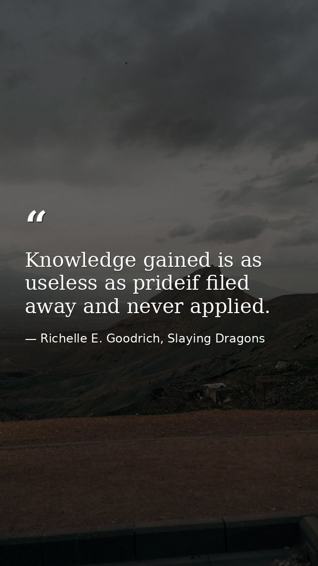 Knowledge gained is as useless as prideif filed away and never applied. — Richelle E. Goodrich, Slaying Dragons