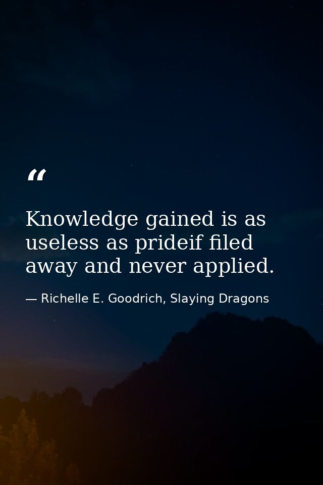 Knowledge gained is as useless as prideif filed away and never applied. — Richelle E. Goodrich, Slaying Dragons