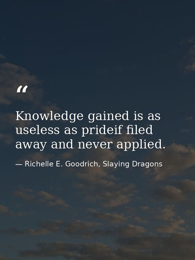 Knowledge gained is as useless as prideif filed away and never applied. — Richelle E. Goodrich, Slaying Dragons