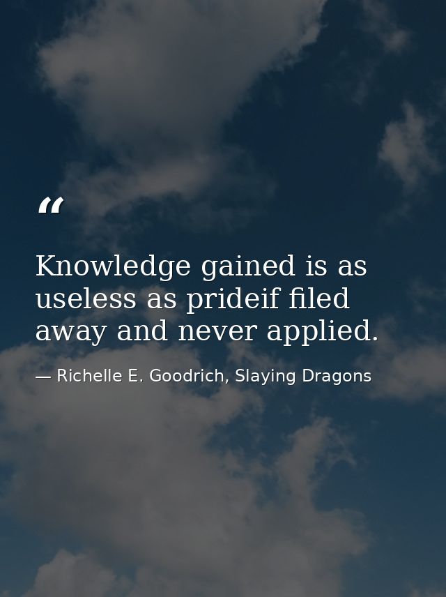 Knowledge gained is as useless as prideif filed away and never applied. — Richelle E. Goodrich, Slaying Dragons