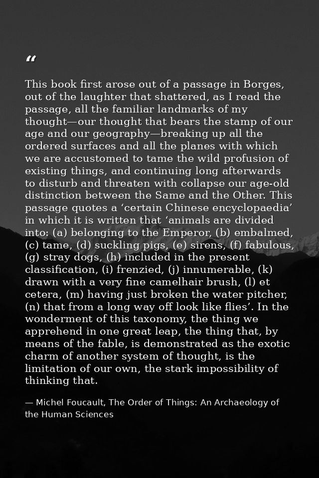 This book first arose out of a passage in Borges, out of the laughter that shattered, as I read the passage, all the fam — Michel Foucault, The Order of Things: An Archaeology of the Human Sciences