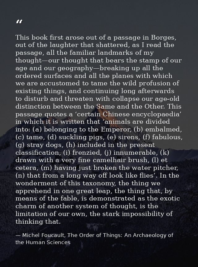 This book first arose out of a passage in Borges, out of the laughter that shattered, as I read the passage, all the fam — Michel Foucault, The Order of Things: An Archaeology of the Human Sciences