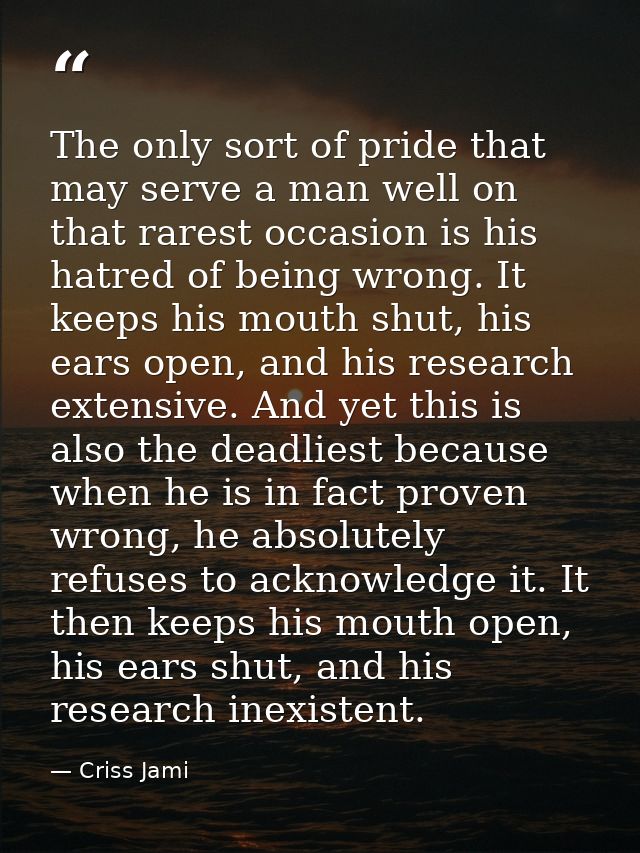 The only sort of pride that may serve a man well on that rarest occasion is his hatred of being wrong. It keeps his mout — Criss Jami