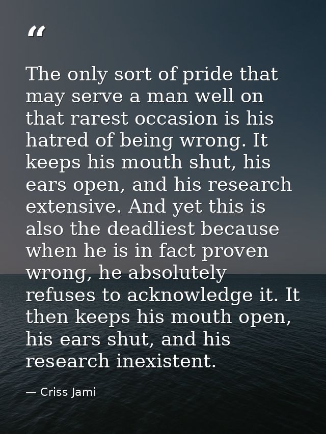 The only sort of pride that may serve a man well on that rarest occasion is his hatred of being wrong. It keeps his mout — Criss Jami