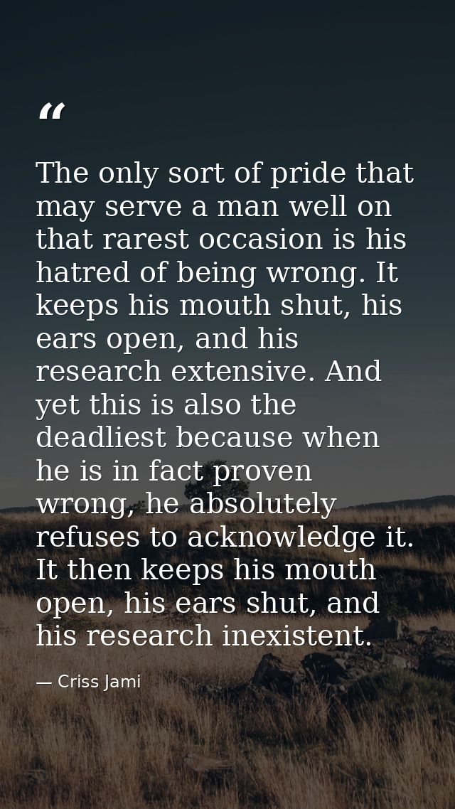 The only sort of pride that may serve a man well on that rarest occasion is his hatred of being wrong. It keeps his mout — Criss Jami