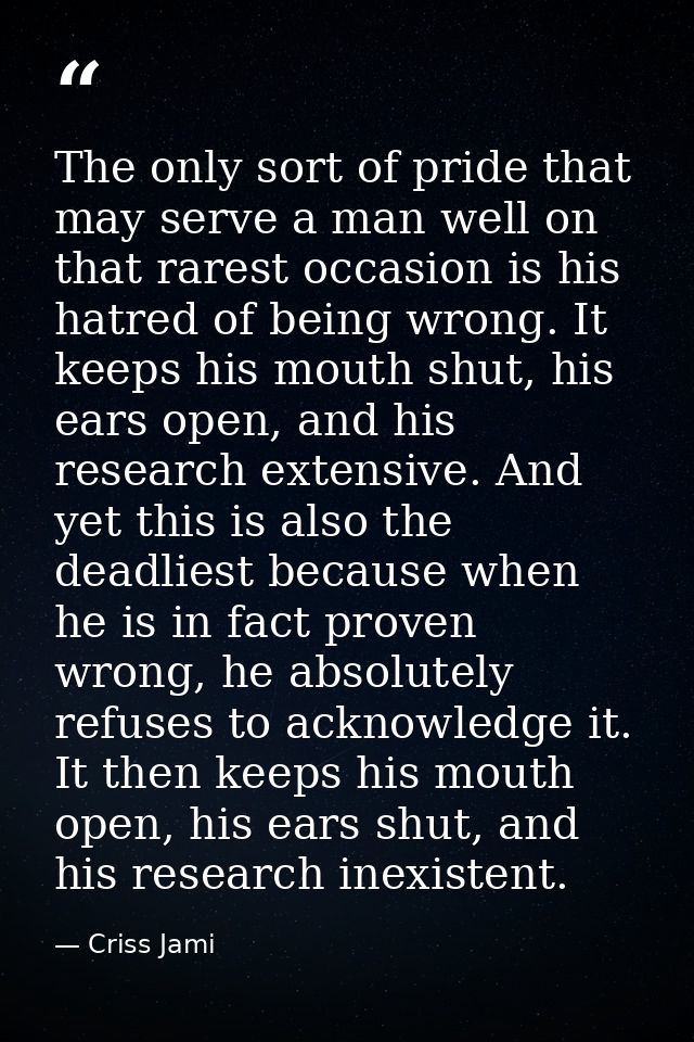 The only sort of pride that may serve a man well on that rarest occasion is his hatred of being wrong. It keeps his mout — Criss Jami