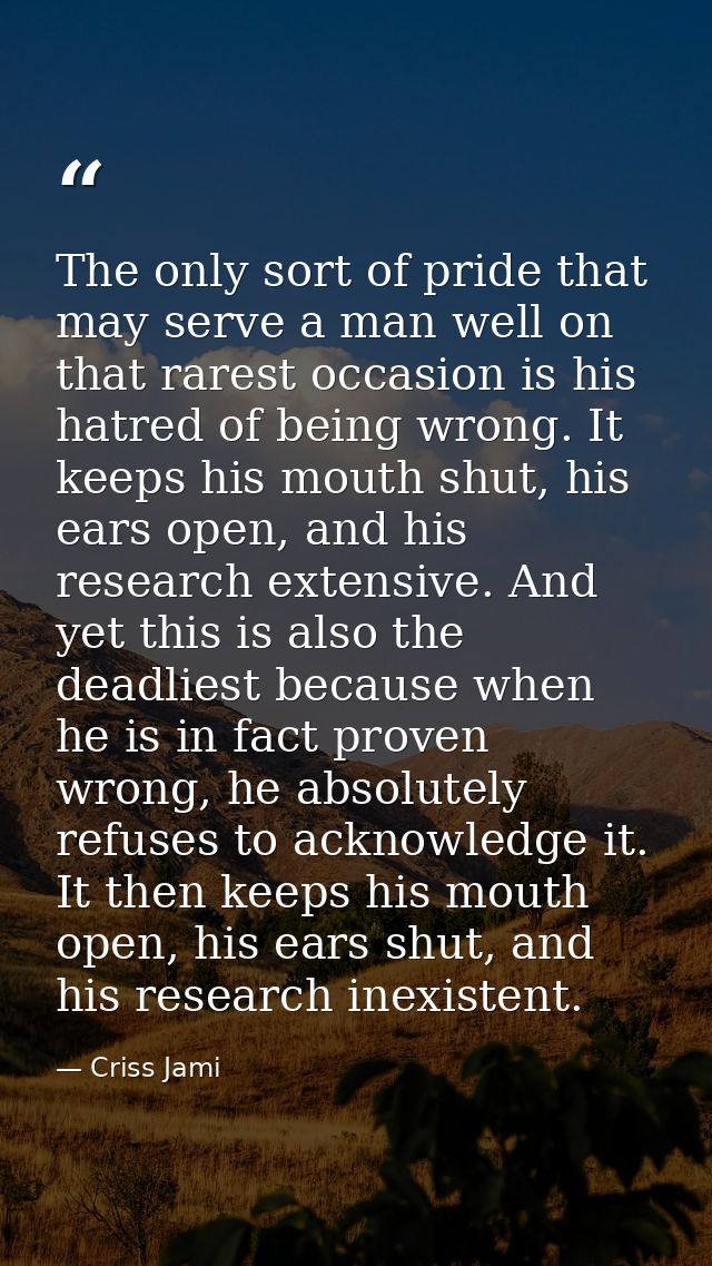 The only sort of pride that may serve a man well on that rarest occasion is his hatred of being wrong. It keeps his mout — Criss Jami