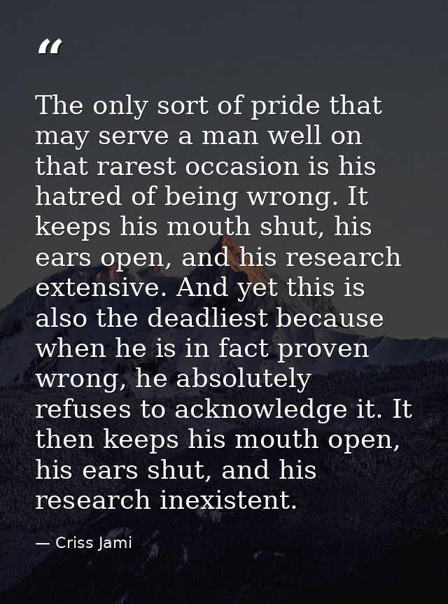 The only sort of pride that may serve a man well on that rarest occasion is his hatred of being wrong. It keeps his mout — Criss Jami