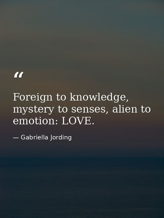 Foreign to knowledge, mystery to senses, alien to emotion: LOVE. — Gabriella Jording