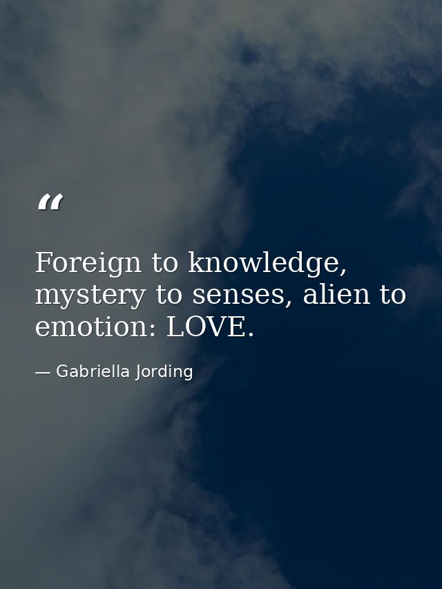 Foreign to knowledge, mystery to senses, alien to emotion: LOVE. — Gabriella Jording