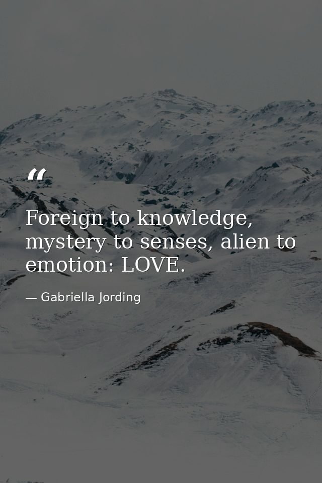 Foreign to knowledge, mystery to senses, alien to emotion: LOVE. — Gabriella Jording