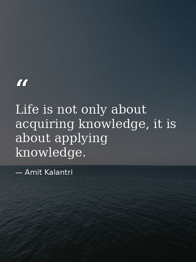 Life is not only about acquiring knowledge, it is about applying knowledge. — Amit Kalantri