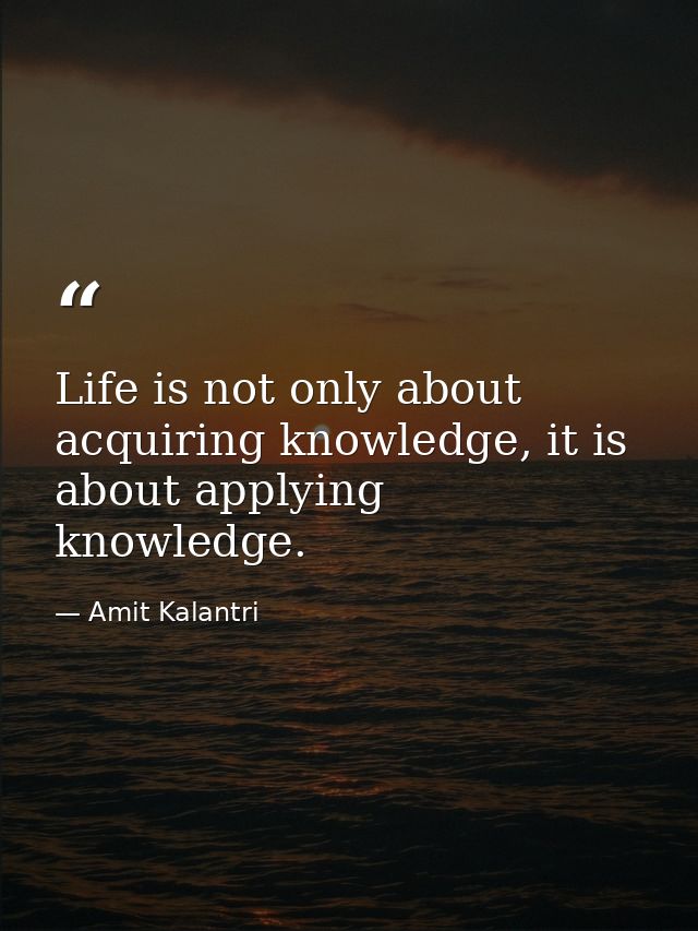 Life is not only about acquiring knowledge, it is about applying knowledge. — Amit Kalantri