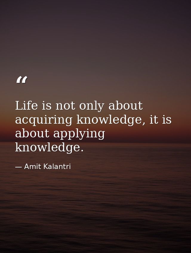 Life is not only about acquiring knowledge, it is about applying knowledge. — Amit Kalantri