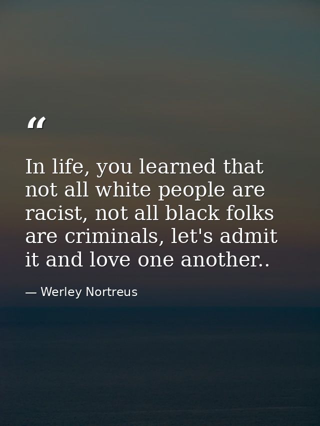In life, you learned that not all white people are racist, not all black folks are criminals, let's admit it and love on — Werley Nortreus