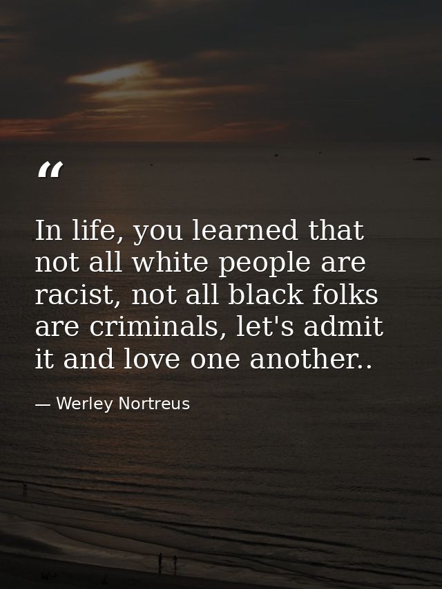 In life, you learned that not all white people are racist, not all black folks are criminals, let's admit it and love on — Werley Nortreus