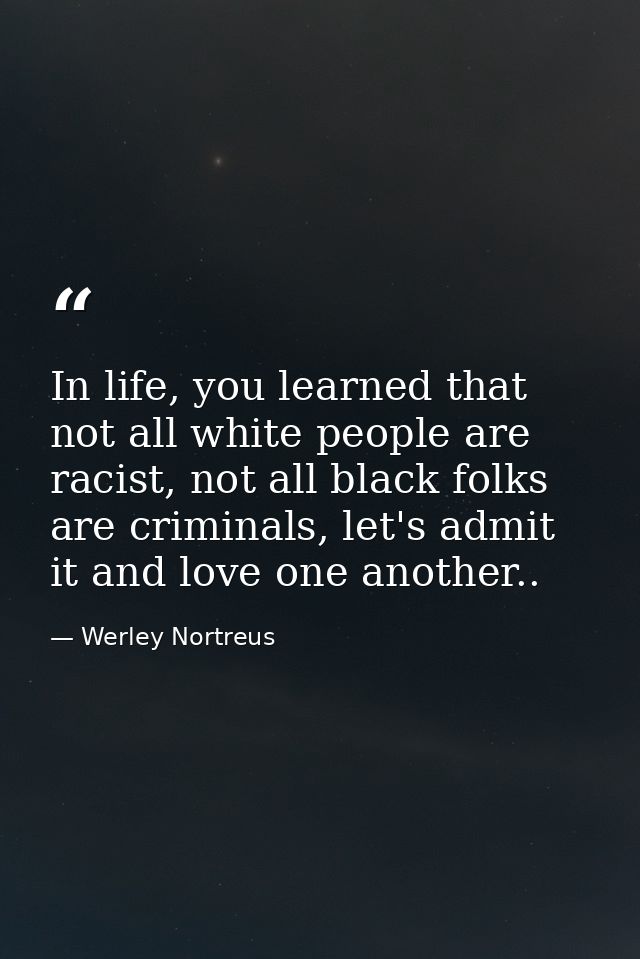 In life, you learned that not all white people are racist, not all black folks are criminals, let's admit it and love on — Werley Nortreus