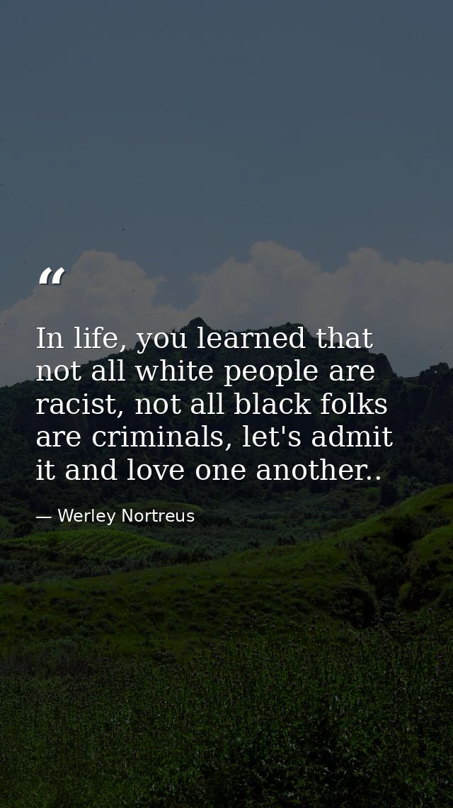 In life, you learned that not all white people are racist, not all black folks are criminals, let's admit it and love on — Werley Nortreus