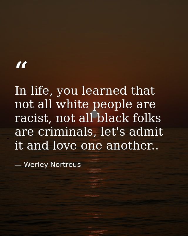 In life, you learned that not all white people are racist, not all black folks are criminals, let's admit it and love on — Werley Nortreus