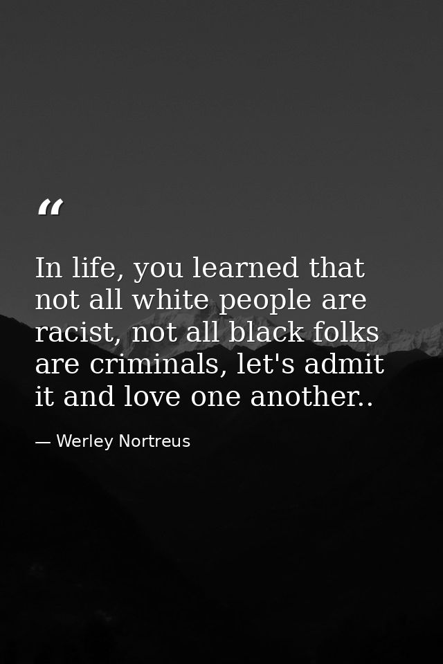 In life, you learned that not all white people are racist, not all black folks are criminals, let's admit it and love on — Werley Nortreus