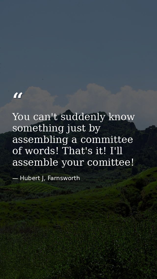 You can't suddenly know something just by assembling a committee of words! That's it! I'll assemble your comittee! — Hubert J, Farnsworth